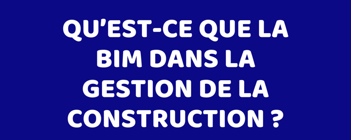 Qu’est-ce que la BIM dans la gestion de la construction ?